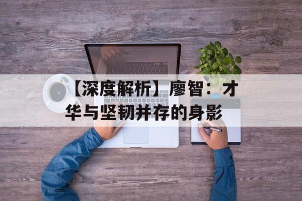 【深度解析】廖智：才华与坚韧并存的身影-第1张图片-佛山资讯网