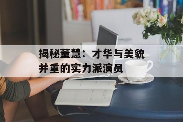 揭秘董慧:才华与美貌并重的实力派演员-第1张图片-佛山资讯网 揭秘董慧:才华与美貌并重的实力派演员-第1张图片-佛山资讯网