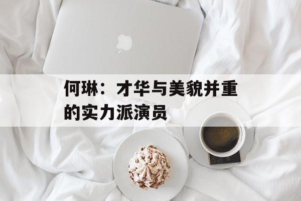 何琳:才华与美貌并重的实力派演员-第1张图片-佛山资讯网 何琳:才华与美貌并重的实力派演员-第1张图片-佛山资讯网