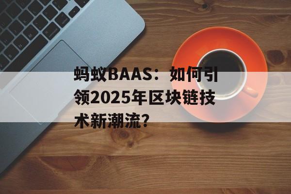 蚂蚁BAAS：如何引领2025年区块链技术新潮流？-第1张图片-佛山资讯网