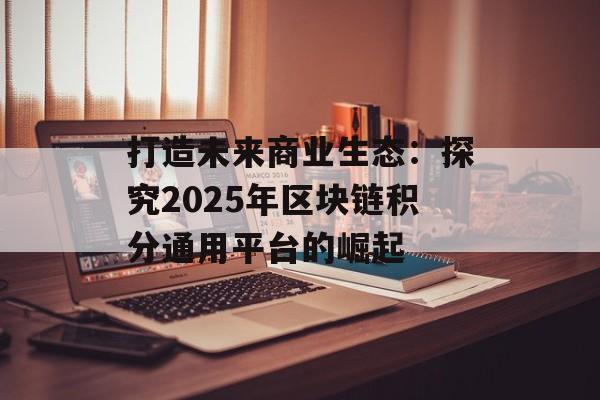 打造未来商业生态：探究2025年区块链积分通用平台的崛起-第1张图片-佛山资讯网