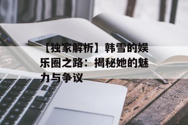 【独家解析】韩雪的娱乐圈之路:揭秘她的魅力与争议-第1张图片-佛山资讯网 【独家解析】韩雪的娱乐圈之路:揭秘她的魅力与争议-第1张图片-佛山资讯网