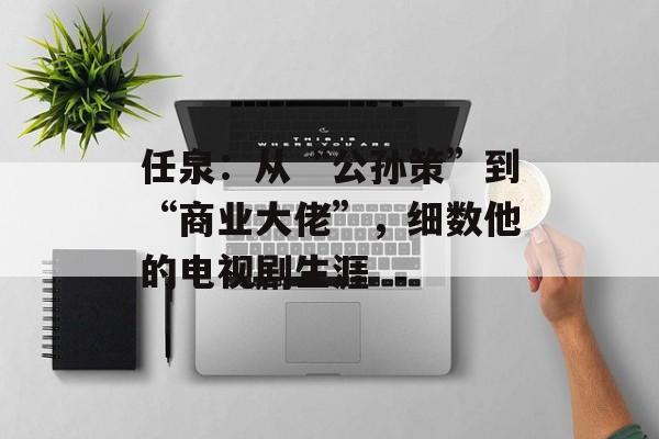 任泉:从“公孙策”到“商业大佬”,细数他的电视剧生涯-第1张图片-佛山资讯网 任泉:从“公孙策”到“商业大佬”,细数他的电视剧生涯-第1张图片-佛山资讯网
