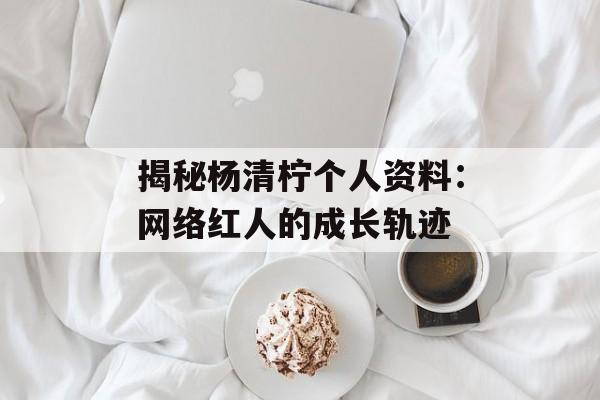 揭秘杨清柠个人资料:网络红人的成长轨迹-第1张图片-佛山资讯网 揭秘杨清柠个人资料:网络红人的成长轨迹-第1张图片-佛山资讯网