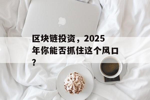 区块链投资,2025年你能否抓住这个风口?-第1张图片-佛山资讯网 区块链投资,2025年你能否抓住这个风口?-第1张图片-佛山资讯网