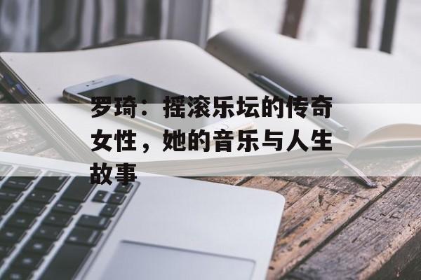 罗琦:摇滚乐坛的传奇女性,她的音乐与人生故事-第1张图片-佛山资讯网 罗琦:摇滚乐坛的传奇女性,她的音乐与人生故事-第1张图片-佛山资讯网