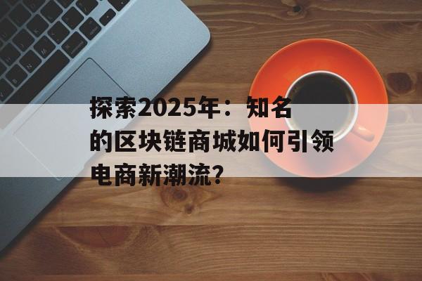 探索2025年：知名的区块链商城如何引领电商新潮流？-第1张图片-佛山资讯网
