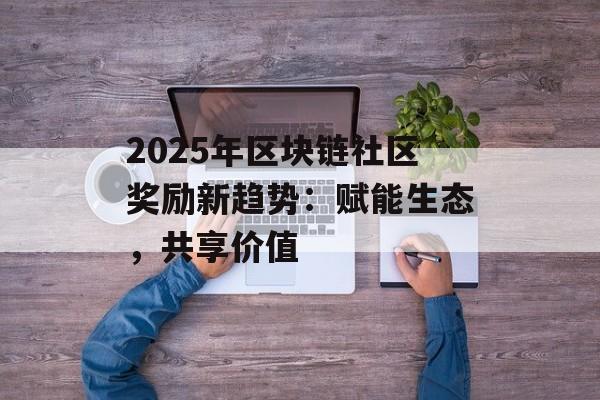 2025年区块链社区奖励新趋势：赋能生态，共享价值-第1张图片-佛山资讯网