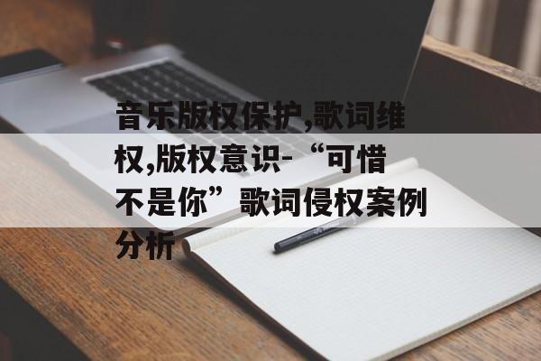 音乐版权保护,歌词维权,版权意识-“可惜不是你”歌词侵权案例分析-第1张图片-佛山资讯网 音乐版权保护,歌词维权,版权意识-“可惜不是你”歌词侵权案例分析-第1张图片-佛山资讯网