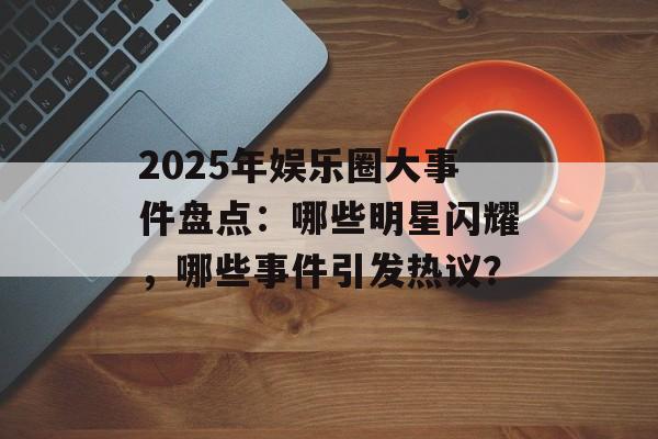 2025年娱乐圈大事件盘点:哪些明星闪耀,哪些事件引发热议?-第1张图片-佛山资讯网 2025年娱乐圈大事件盘点:哪些明星闪耀,哪些事件引发热议?-第1张图片-佛山资讯网