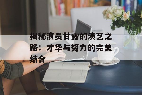 揭秘演员甘露的演艺之路:才华与努力的完美结合-第1张图片-佛山资讯网 揭秘演员甘露的演艺之路:才华与努力的完美结合-第1张图片-佛山资讯网