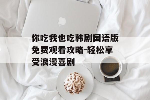你吃我也吃韩剧国语版免费观看攻略-轻松享受浪漫喜剧-第1张图片-佛山资讯网 你吃我也吃韩剧国语版免费观看攻略-轻松享受浪漫喜剧-第1张图片-佛山资讯网