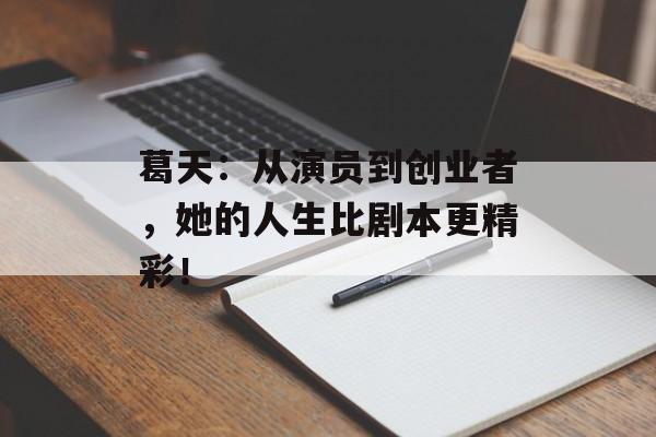 葛天：从演员到创业者，她的人生比剧本更精彩！-第1张图片-佛山资讯网