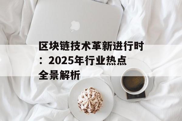 区块链技术革新进行时:2025年行业热点全景解析-第1张图片-佛山资讯网 区块链技术革新进行时:2025年行业热点全景解析-第1张图片-佛山资讯网