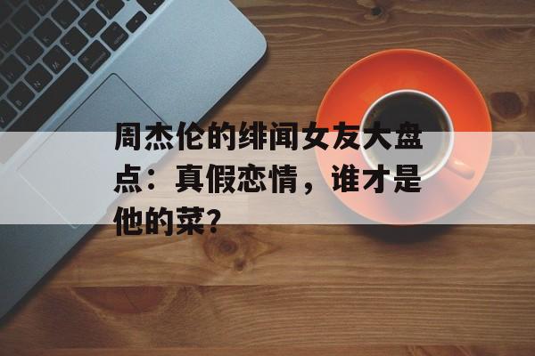 周杰伦的绯闻女友大盘点：真假恋情，谁才是他的菜？-第1张图片-佛山资讯网