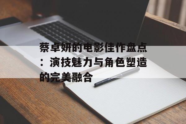 蔡卓妍的电影佳作盘点:演技魅力与角色塑造的完美融合-第1张图片-佛山资讯网 蔡卓妍的电影佳作盘点:演技魅力与角色塑造的完美融合-第1张图片-佛山资讯网