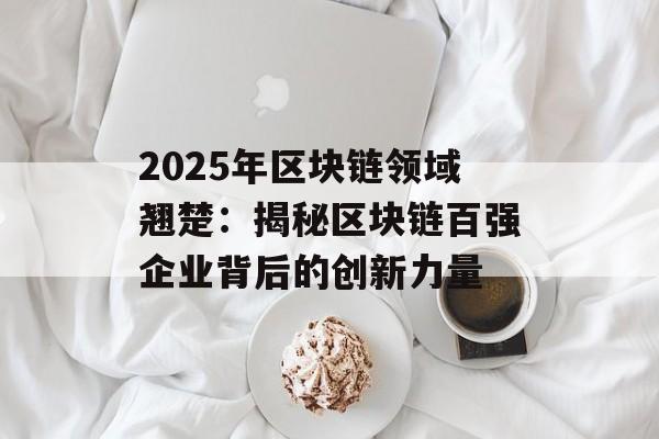 2025年区块链领域翘楚:揭秘区块链百强企业背后的创新力量-第1张图片-佛山资讯网 2025年区块链领域翘楚:揭秘区块链百强企业背后的创新力量-第1张图片-佛山资讯网