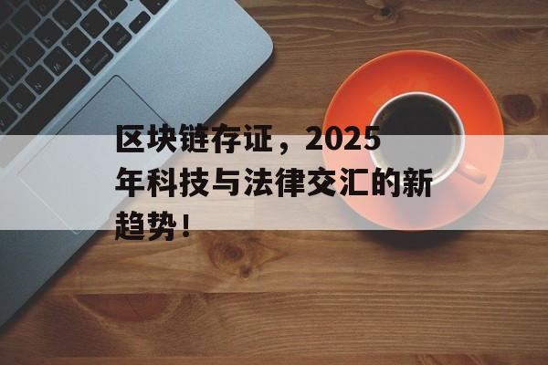 区块链存证，2025年科技与法律交汇的新趋势！-第1张图片-佛山资讯网