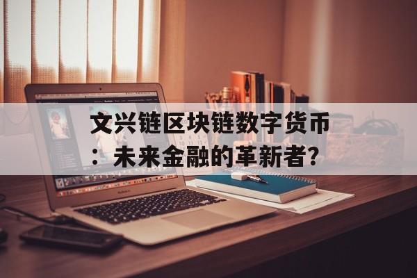 文兴链区块链数字货币:未来金融的革新者?-第1张图片-佛山资讯网 文兴链区块链数字货币:未来金融的革新者?-第1张图片-佛山资讯网