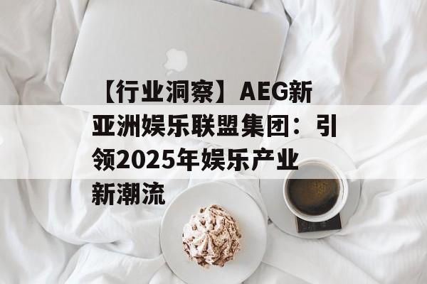 【行业洞察】AEG新亚洲娱乐联盟集团：引领2025年娱乐产业新潮流-第1张图片-佛山资讯网
