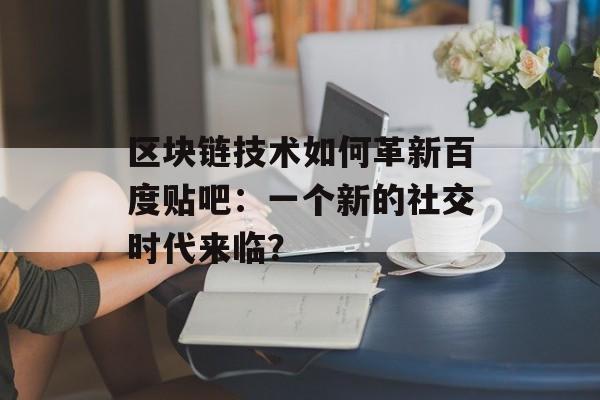 区块链技术如何革新百度贴吧：一个新的社交时代来临？-第1张图片-佛山资讯网