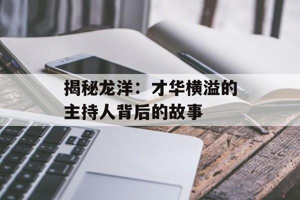 揭秘龙洋:才华横溢的主持人背后的故事-第1张图片-佛山资讯网 揭秘龙洋:才华横溢的主持人背后的故事-第1张图片-佛山资讯网