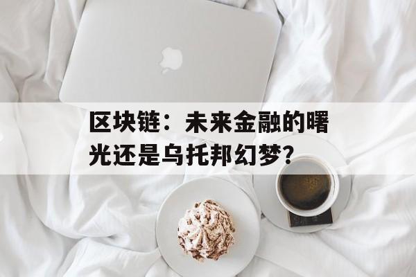 区块链:未来金融的曙光还是乌托邦幻梦?-第1张图片-佛山资讯网 区块链:未来金融的曙光还是乌托邦幻梦?-第1张图片-佛山资讯网