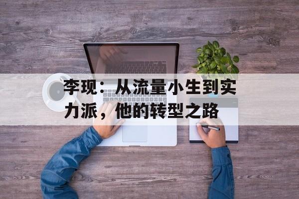 李现:从流量小生到实力派,他的转型之路-第1张图片-佛山资讯网 李现:从流量小生到实力派,他的转型之路-第1张图片-佛山资讯网