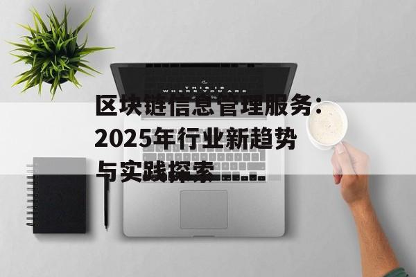 区块链信息管理服务:2025年行业新趋势与实践探索-第1张图片-佛山资讯网 区块链信息管理服务:2025年行业新趋势与实践探索-第1张图片-佛山资讯网