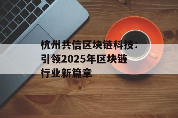 杭州共信区块链科技：引领2025年区块链行业新篇章-第1张图片-佛山资讯网