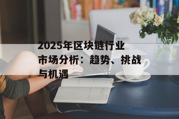 2025年区块链行业市场分析：趋势、挑战与机遇-第1张图片-佛山资讯网