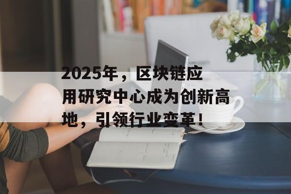 2025年，区块链应用研究中心成为创新高地，引领行业变革！-第1张图片-佛山资讯网