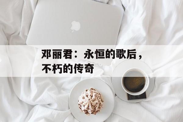 邓丽君：永恒的歌后，不朽的传奇-第1张图片-佛山资讯网