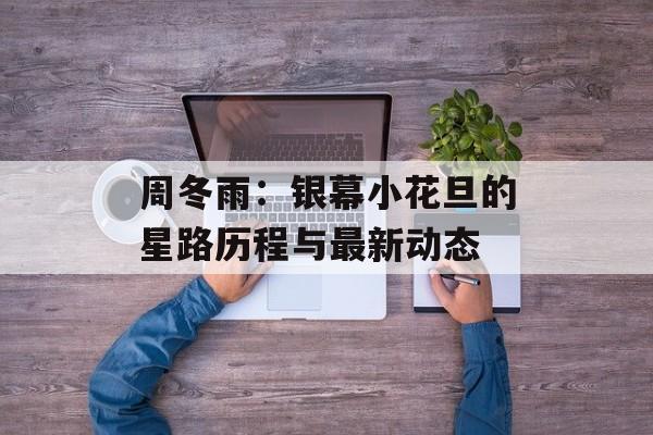周冬雨:银幕小花旦的星路历程与最新动态-第1张图片-佛山资讯网 周冬雨:银幕小花旦的星路历程与最新动态-第1张图片-佛山资讯网
