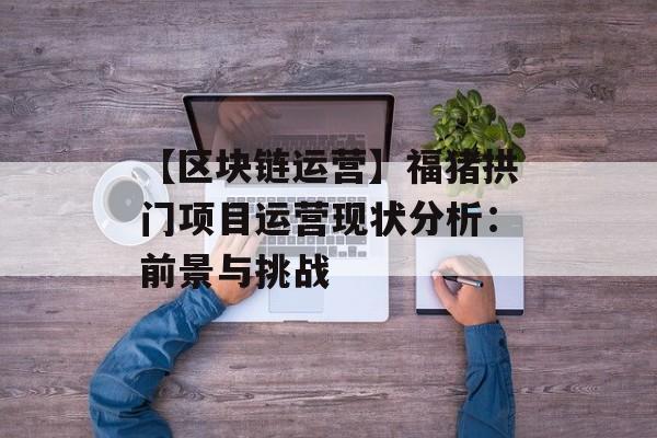 【区块链运营】福猪拱门项目运营现状分析:前景与挑战-第1张图片-佛山资讯网 【区块链运营】福猪拱门项目运营现状分析:前景与挑战-第1张图片-佛山资讯网