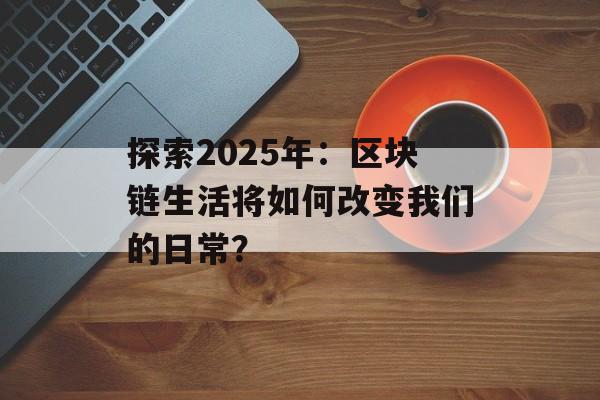 探索2025年:区块链生活将如何改变我们的日常?-第1张图片-佛山资讯网 探索2025年:区块链生活将如何改变我们的日常?-第1张图片-佛山资讯网