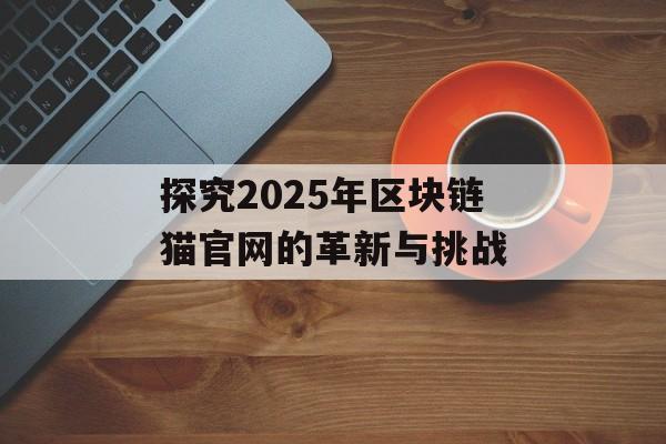 探究2025年区块链猫官网的革新与挑战-第1张图片-佛山资讯网 探究2025年区块链猫官网的革新与挑战-第1张图片-佛山资讯网