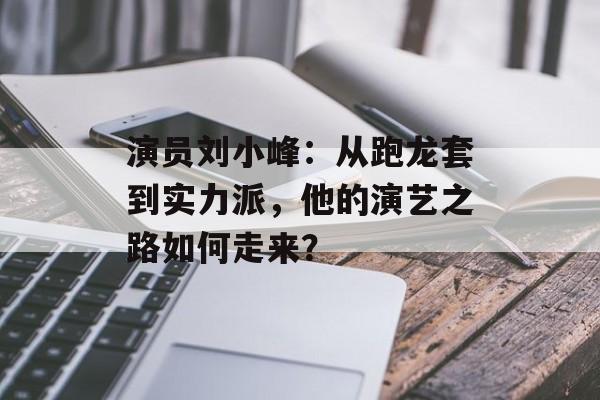 演员刘小峰:从跑龙套到实力派,他的演艺之路如何走来?-第1张图片-佛山资讯网 演员刘小峰:从跑龙套到实力派,他的演艺之路如何走来?-第1张图片-佛山资讯网