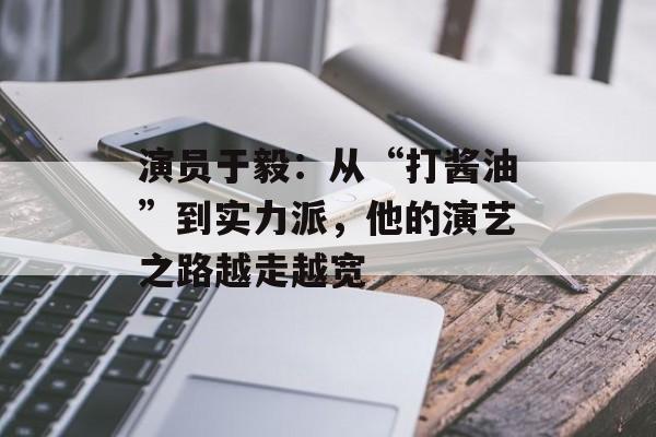 演员于毅:从“打酱油”到实力派,他的演艺之路越走越宽-第1张图片-佛山资讯网 演员于毅:从“打酱油”到实力派,他的演艺之路越走越宽-第1张图片-佛山资讯网