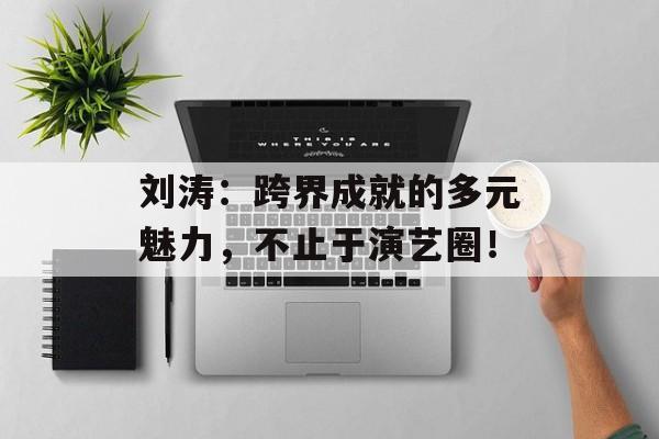 刘涛:跨界成就的多元魅力,不止于演艺圈!-第1张图片-佛山资讯网 刘涛:跨界成就的多元魅力,不止于演艺圈!-第1张图片-佛山资讯网