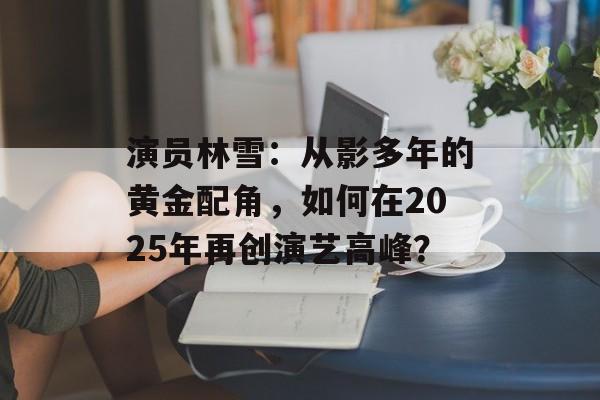 演员林雪:从影多年的黄金配角,如何在2025年再创演艺高峰?-第1张图片-佛山资讯网 演员林雪:从影多年的黄金配角,如何在2025年再创演艺高峰?-第1张图片-佛山资讯网