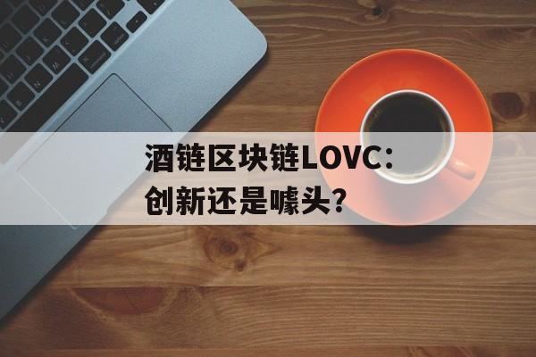 酒链区块链LOVC：创新还是噱头？-第1张图片-佛山资讯网