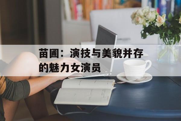 苗圃：演技与美貌并存的魅力女演员-第1张图片-佛山资讯网