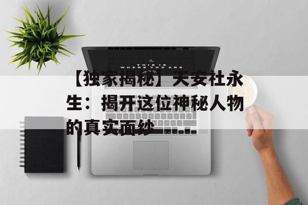 【独家揭秘】天安社永生:揭开这位神秘人物的真实面纱-第1张图片-佛山资讯网 【独家揭秘】天安社永生:揭开这位神秘人物的真实面纱-第1张图片-佛山资讯网