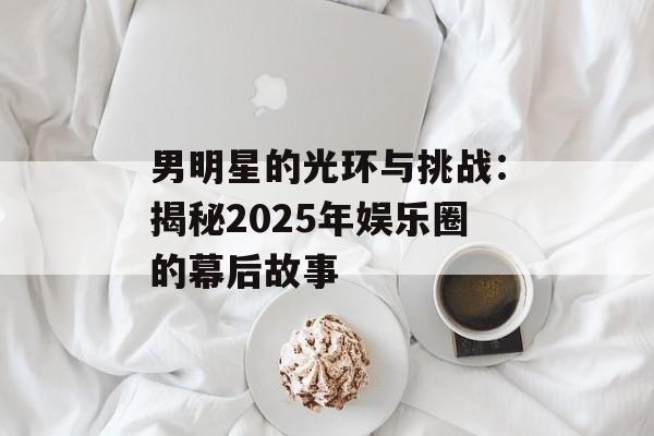 男明星的光环与挑战:揭秘2025年娱乐圈的幕后故事-第1张图片-佛山资讯网 男明星的光环与挑战:揭秘2025年娱乐圈的幕后故事-第1张图片-佛山资讯网