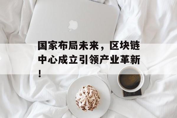 国家布局未来，区块链中心成立引领产业革新！-第1张图片-佛山资讯网
