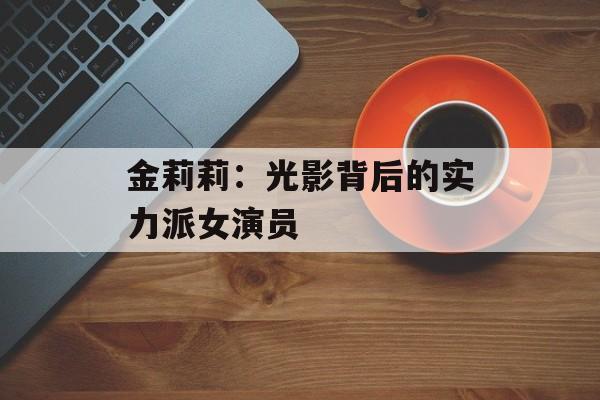 金莉莉:光影背后的实力派女演员-第1张图片-佛山资讯网 金莉莉:光影背后的实力派女演员-第1张图片-佛山资讯网