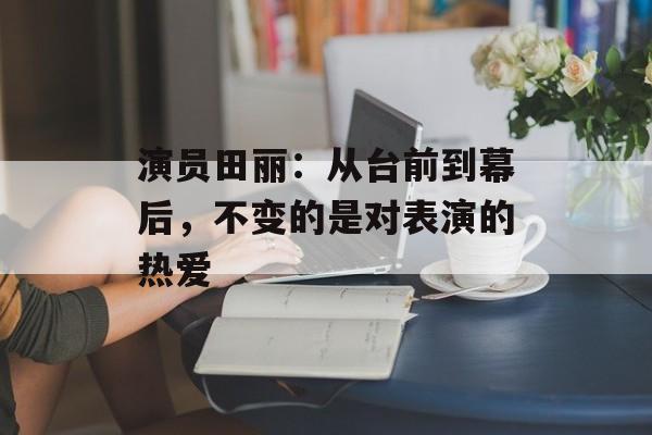 演员田丽:从台前到幕后,不变的是对表演的热爱-第1张图片-佛山资讯网 演员田丽:从台前到幕后,不变的是对表演的热爱-第1张图片-佛山资讯网
