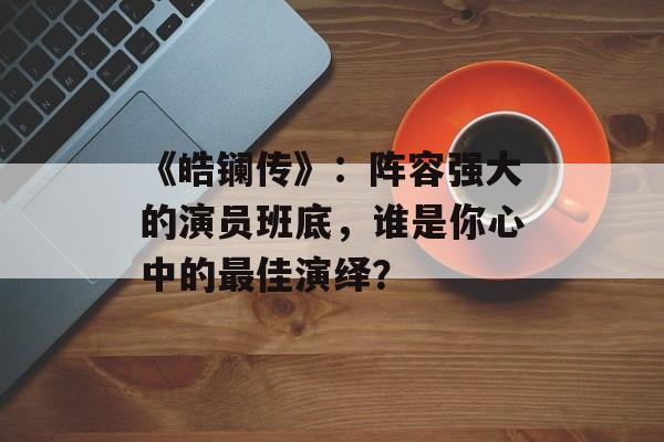 《皓镧传》:阵容强大的演员班底,谁是你心中的最佳演绎?-第1张图片-佛山资讯网 《皓镧传》:阵容强大的演员班底,谁是你心中的最佳演绎?-第1张图片-佛山资讯网