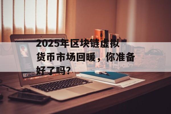 2025年区块链虚拟货币市场回暖，你准备好了吗？-第1张图片-佛山资讯网